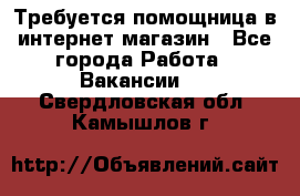 Требуется помощница в интернет-магазин - Все города Работа » Вакансии   . Свердловская обл.,Камышлов г.